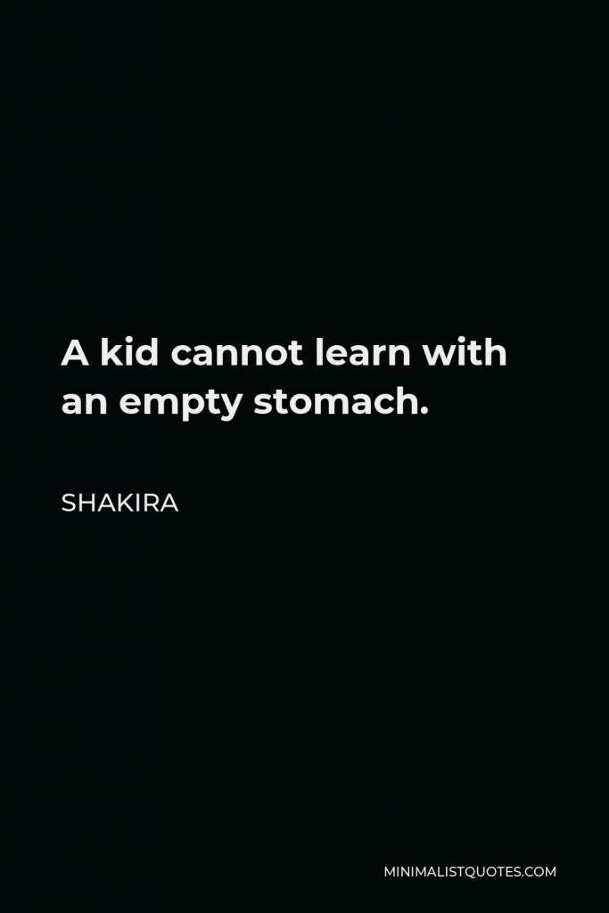Shakira Quote - A kid cannot learn with an empty stomach.