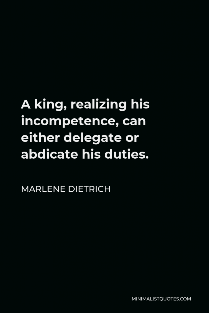 Marlene Dietrich Quote - A king, realizing his incompetence, can either delegate or abdicate his duties.