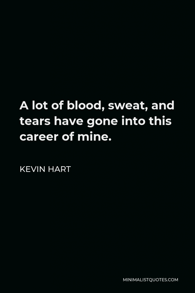Kevin Hart Quote - A lot of blood, sweat, and tears have gone into this career of mine.