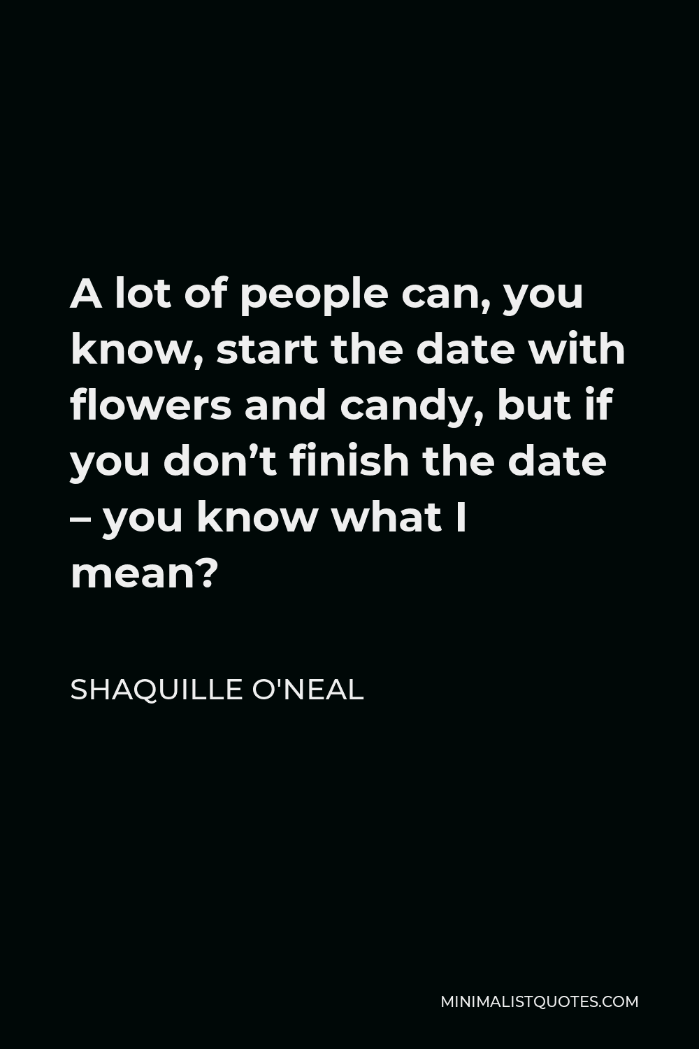 Shaquille O'Neal Quote - A lot of people can, you know, start the date with flowers and candy, but if you don’t finish the date – you know what I mean?