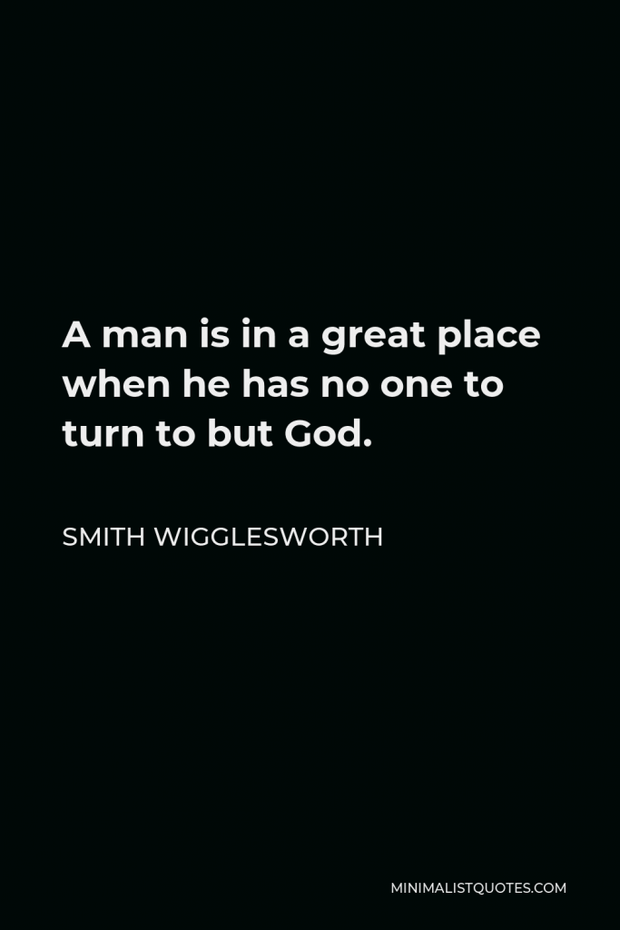 Smith Wigglesworth Quote - A man is in a great place when he has no one to turn to but God.