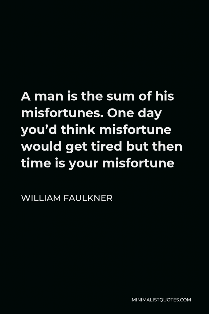 William Faulkner Quote - A man is the sum of his misfortunes. One day you’d think misfortune would get tired but then time is your misfortune