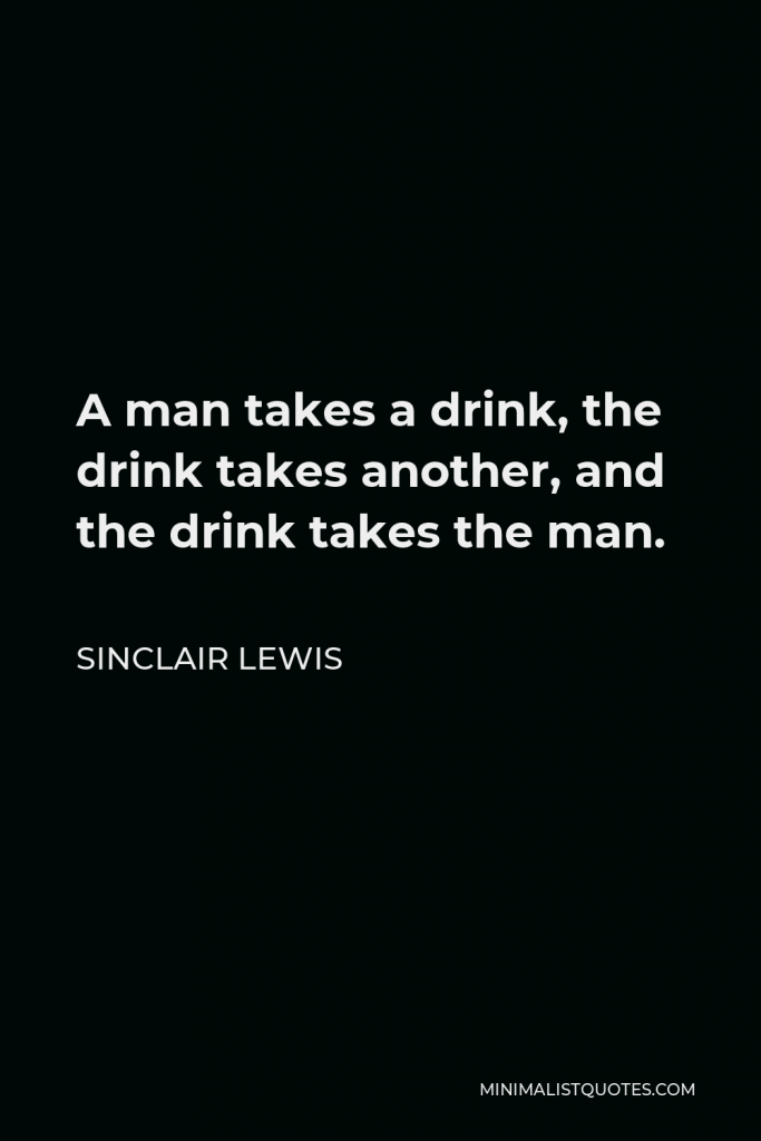 Sinclair Lewis Quote - A man takes a drink, the drink takes another, and the drink takes the man.