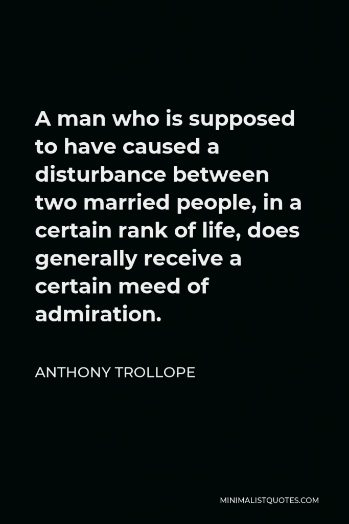 Anthony Trollope Quote - A man who is supposed to have caused a disturbance between two married people, in a certain rank of life, does generally receive a certain meed of admiration.