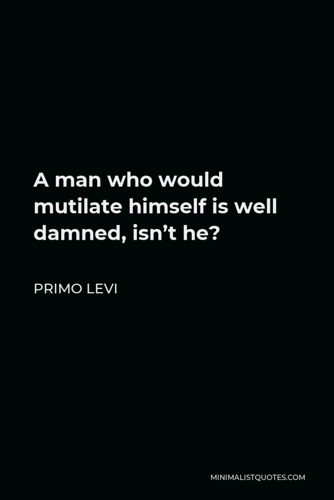 Primo Levi Quote - A man who would mutilate himself is well damned, isn’t he?