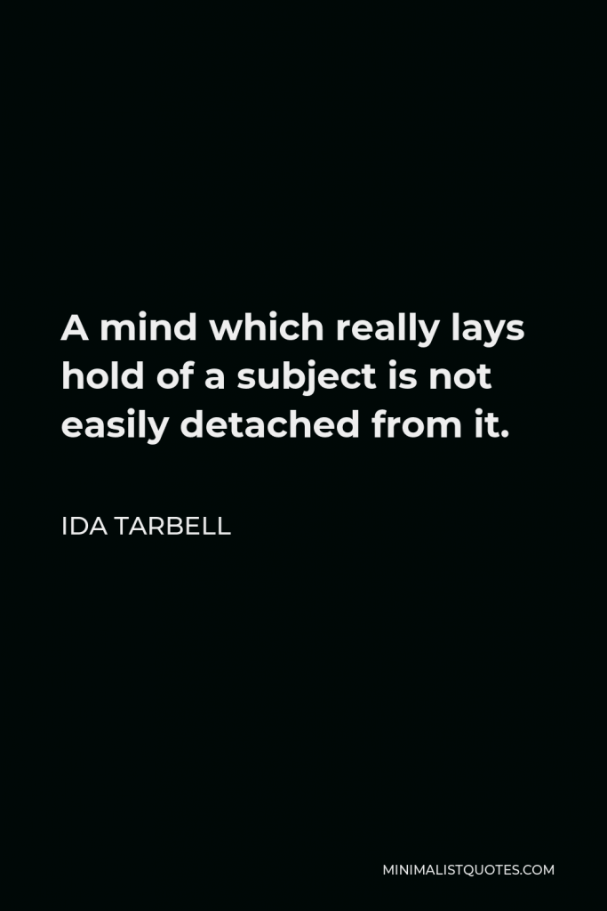 Ida Tarbell Quote - A mind which really lays hold of a subject is not easily detached from it.