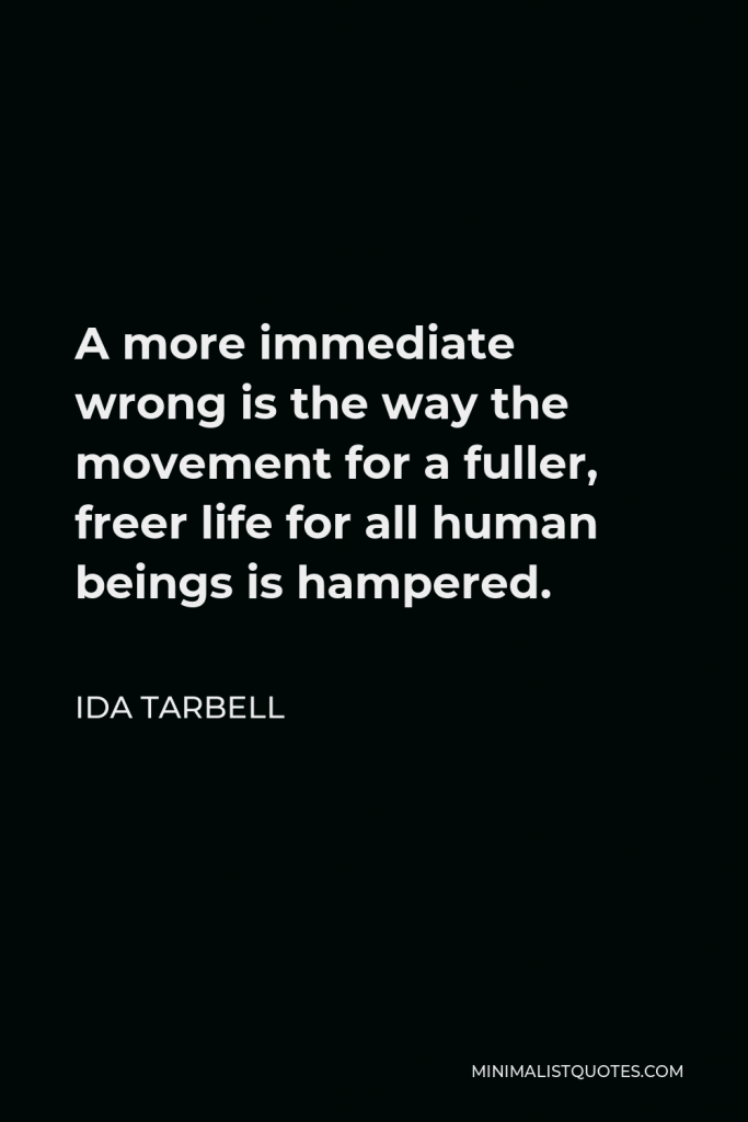 Ida Tarbell Quote - A more immediate wrong is the way the movement for a fuller, freer life for all human beings is hampered.