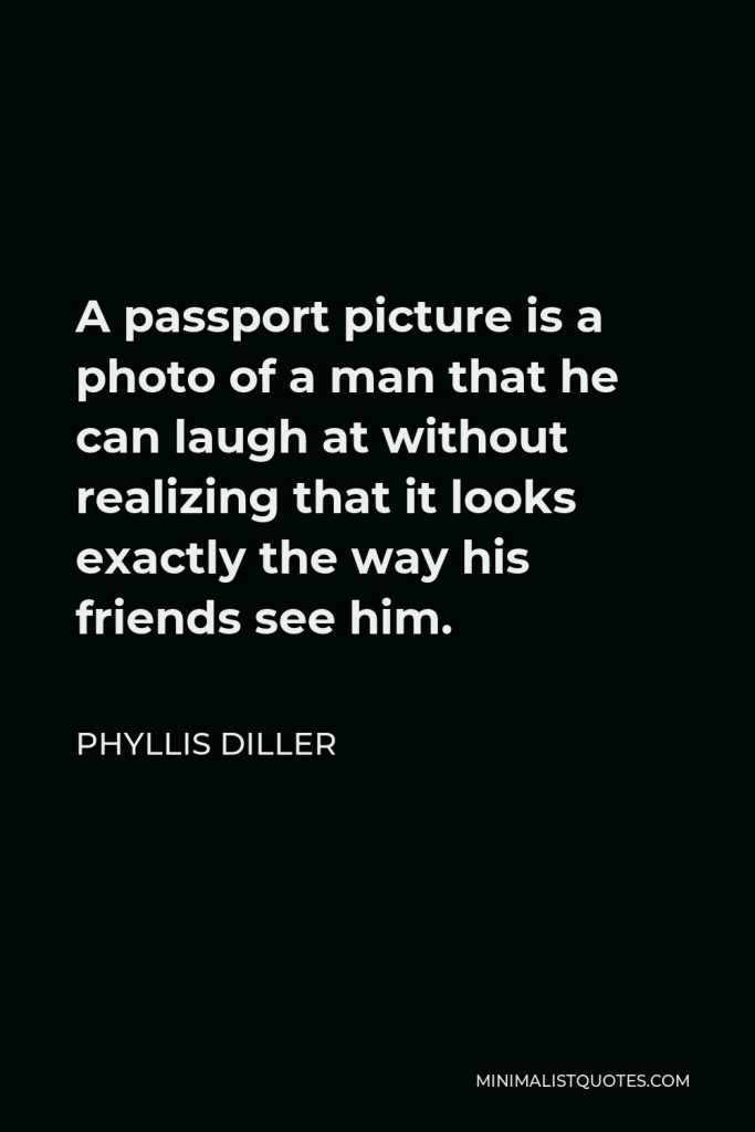 Phyllis Diller Quote - A passport picture is a photo of a man that he can laugh at without realizing that it looks exactly the way his friends see him.