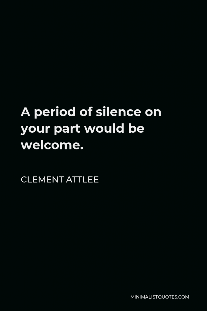 Clement Attlee Quote - A period of silence on your part would be welcome.