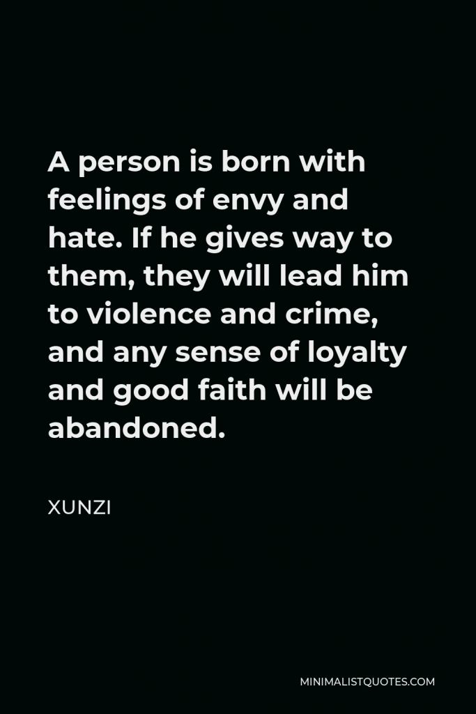 Xunzi Quote - A person is born with feelings of envy and hate. If he gives way to them, they will lead him to violence and crime, and any sense of loyalty and good faith will be abandoned.