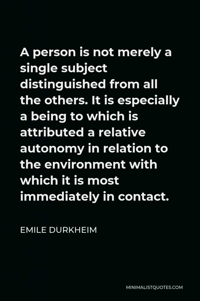 Emile Durkheim Quote - A person is not merely a single subject distinguished from all the others. It is especially a being to which is attributed a relative autonomy in relation to the environment with which it is most immediately in contact.