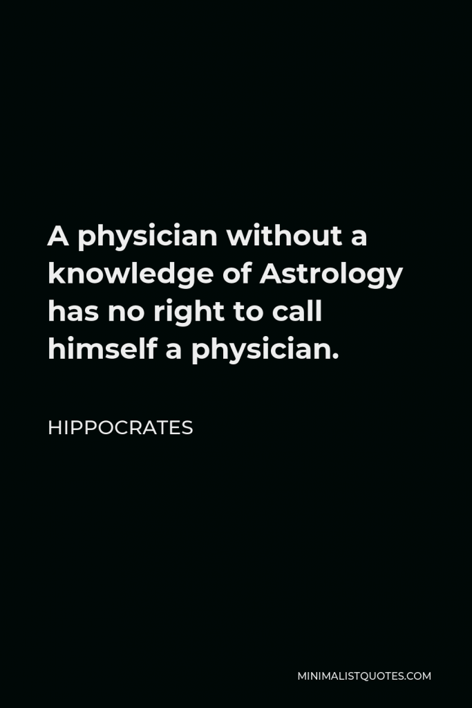 Hippocrates Quote - A physician without a knowledge of Astrology has no right to call himself a physician.