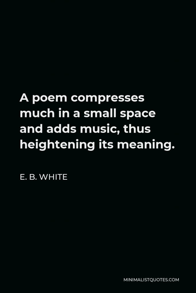 E. B. White Quote - A poem compresses much in a small space and adds music, thus heightening its meaning.