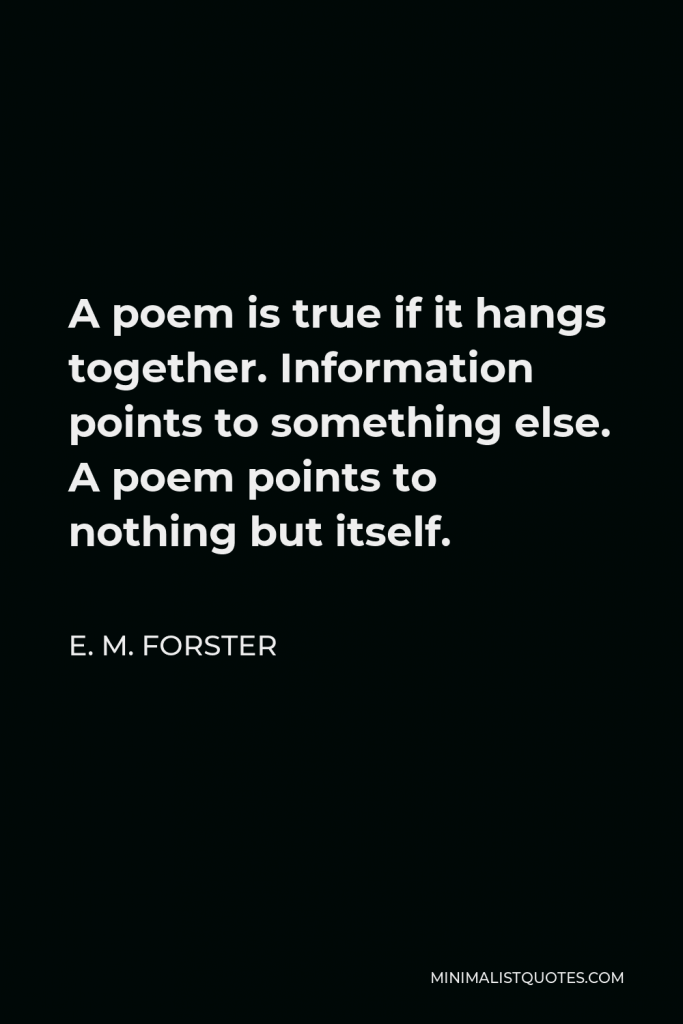 E. M. Forster Quote - A poem is true if it hangs together. Information points to something else. A poem points to nothing but itself.