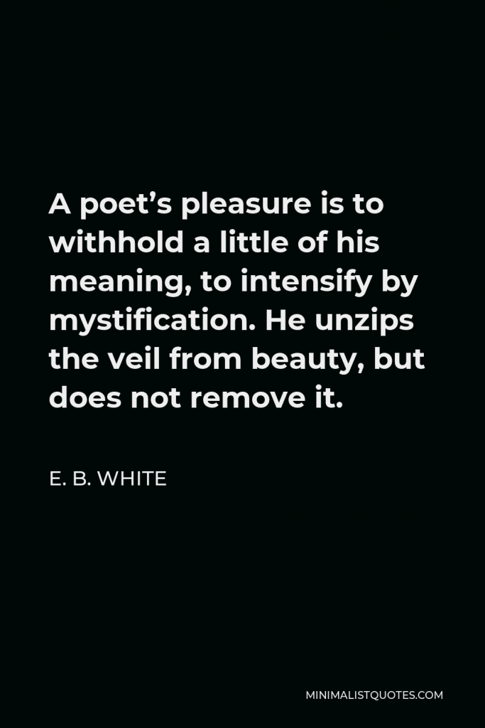 E. B. White Quote - A poet’s pleasure is to withhold a little of his meaning, to intensify by mystification. He unzips the veil from beauty, but does not remove it.