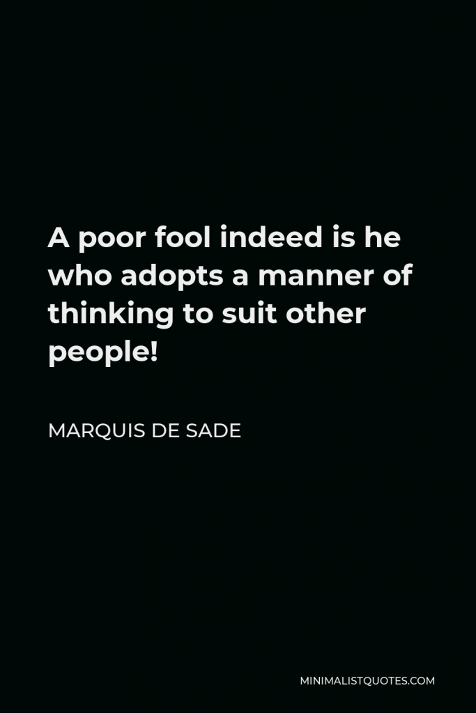 Marquis de Sade Quote - A poor fool indeed is he who adopts a manner of thinking to suit other people!
