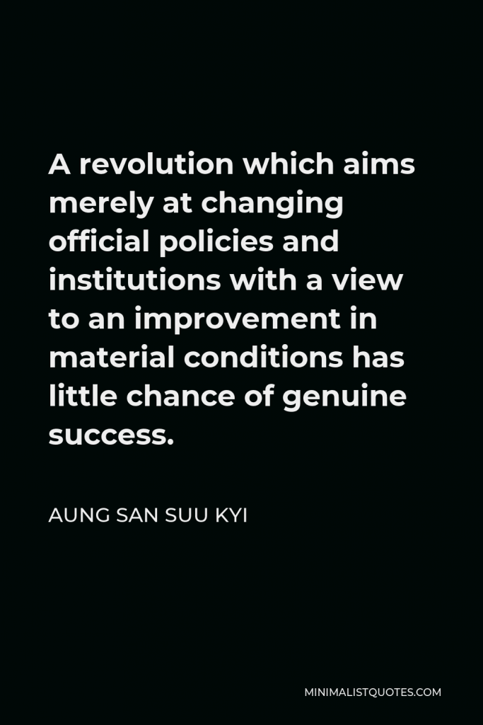 Aung San Suu Kyi Quote - A revolution which aims merely at changing official policies and institutions with a view to an improvement in material conditions has little chance of genuine success.