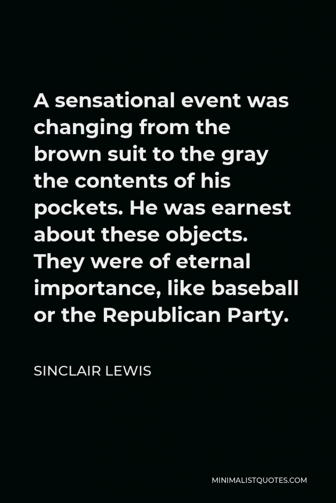 Sinclair Lewis Quote - A sensational event was changing from the brown suit to the gray the contents of his pockets. He was earnest about these objects. They were of eternal importance, like baseball or the Republican Party.