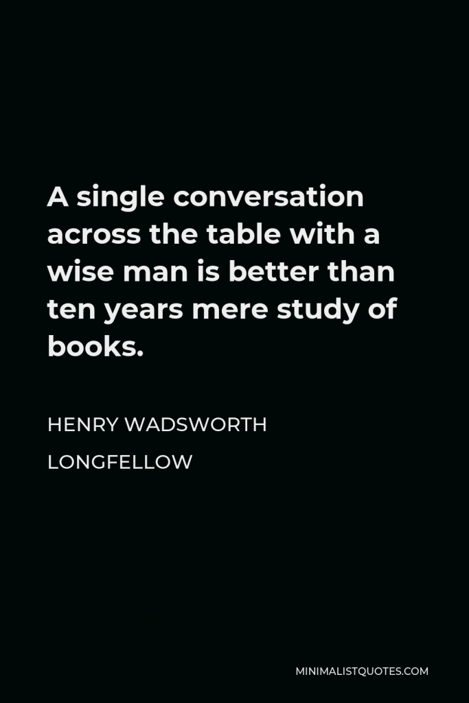 Henry Wadsworth Longfellow Quote - A single conversation across the table with a wise man is better than ten years mere study of books.