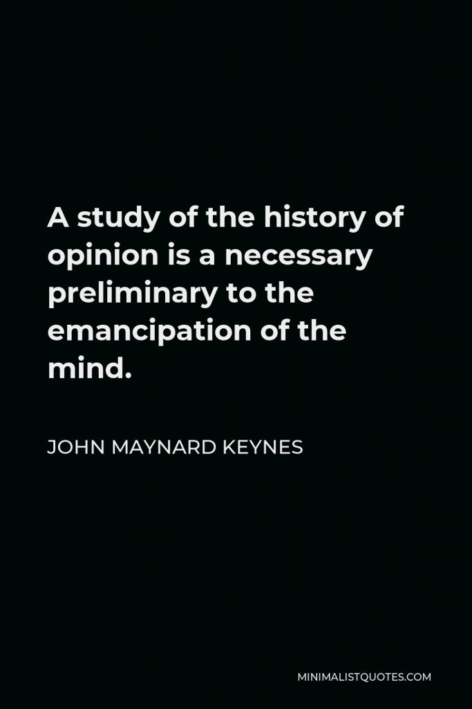 John Maynard Keynes Quote - A study of the history of opinion is a necessary preliminary to the emancipation of the mind.