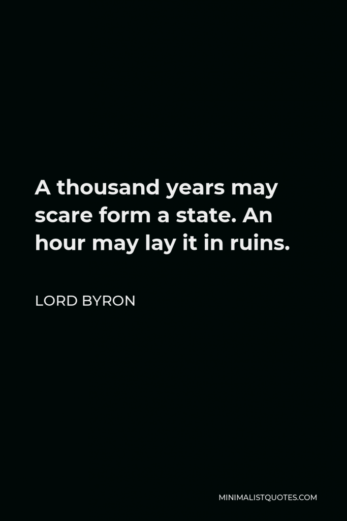 Lord Byron Quote - A thousand years may scare form a state. An hour may lay it in ruins.