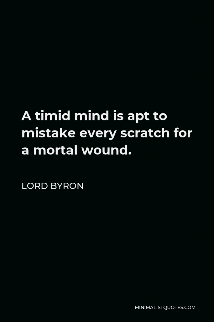 Lord Byron Quote - A timid mind is apt to mistake every scratch for a mortal wound.