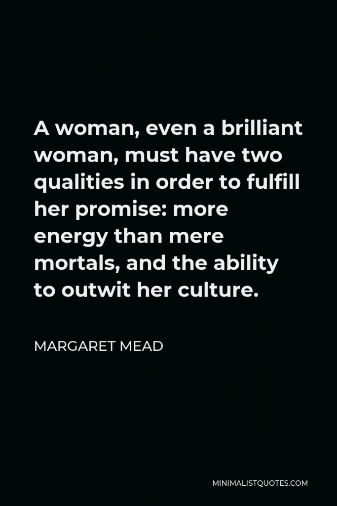 Margaret Mead Quote - A woman, even a brilliant woman, must have two qualities in order to fulfill her promise: more energy than mere mortals, and the ability to outwit her culture.