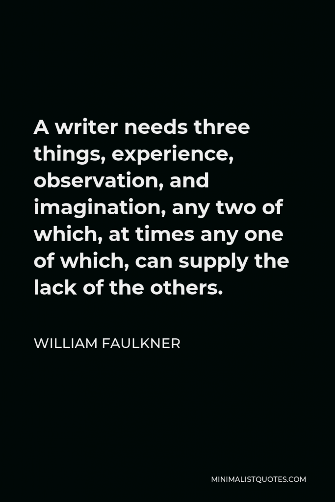 William Faulkner Quote - A writer needs three things, experience, observation, and imagination, any two of which, at times any one of which, can supply the lack of the others.