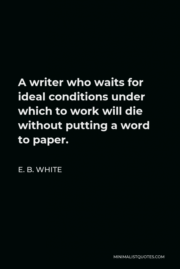 E. B. White Quote - A writer who waits for ideal conditions under which to work will die without putting a word to paper.