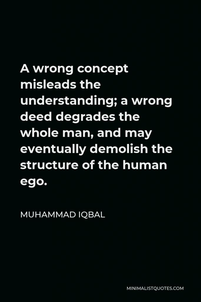 Muhammad Iqbal Quote - A wrong concept misleads the understanding; a wrong deed degrades the whole man, and may eventually demolish the structure of the human ego.