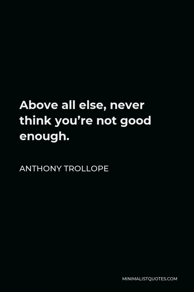 Anthony Trollope Quote - Above all else, never think you’re not good enough.