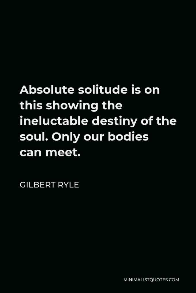 Gilbert Ryle Quote - Absolute solitude is on this showing the ineluctable destiny of the soul. Only our bodies can meet.