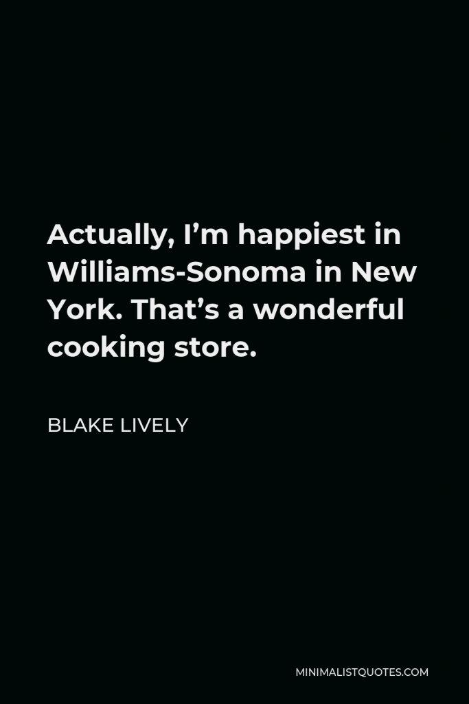 Blake Lively Quote - Actually, I’m happiest in Williams-Sonoma in New York. That’s a wonderful cooking store.