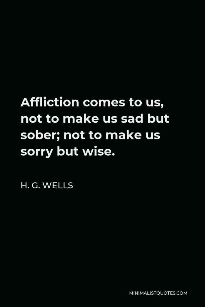 H. G. Wells Quote - Affliction comes to us, not to make us sad but sober; not to make us sorry but wise.