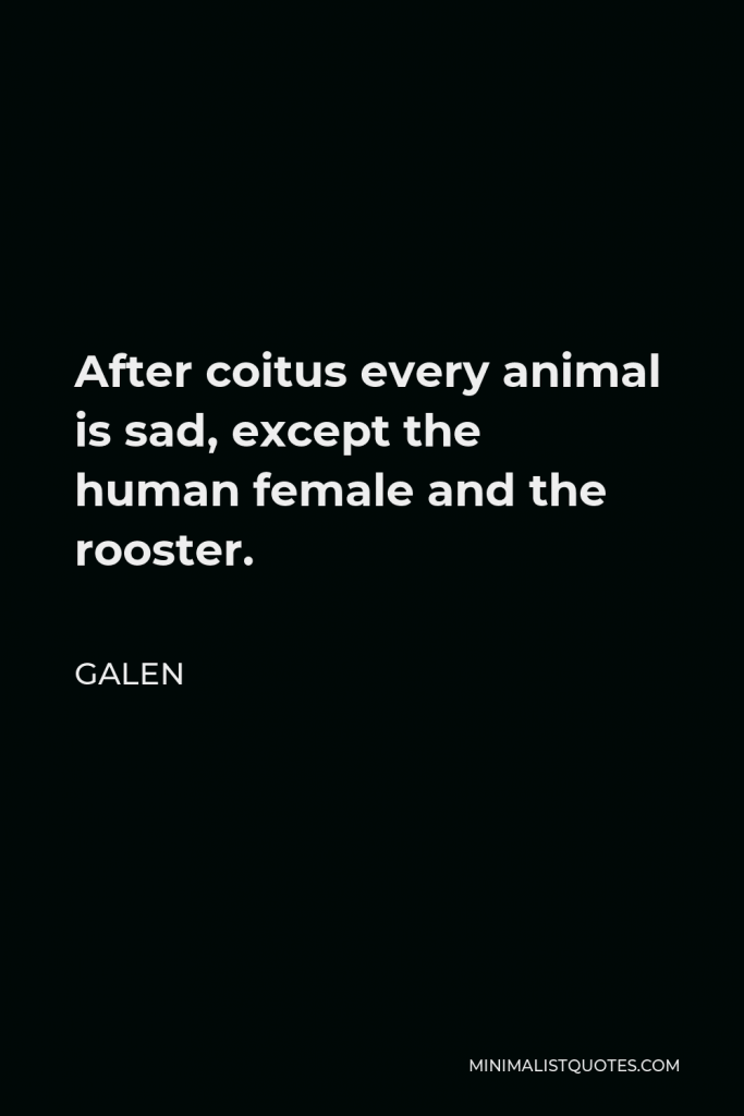 Galen Quote - After coitus every animal is sad, except the human female and the rooster.