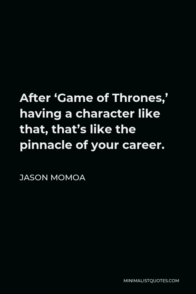 Jason Momoa Quote - After ‘Game of Thrones,’ having a character like that, that’s like the pinnacle of your career.