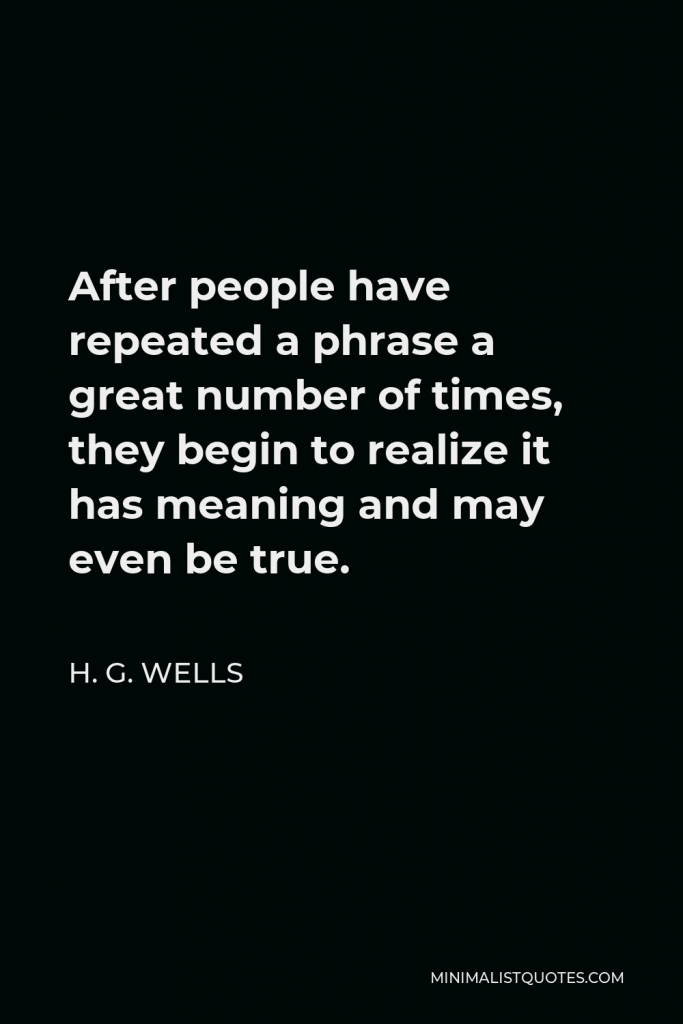 H. G. Wells Quote - After people have repeated a phrase a great number of times, they begin to realize it has meaning and may even be true.