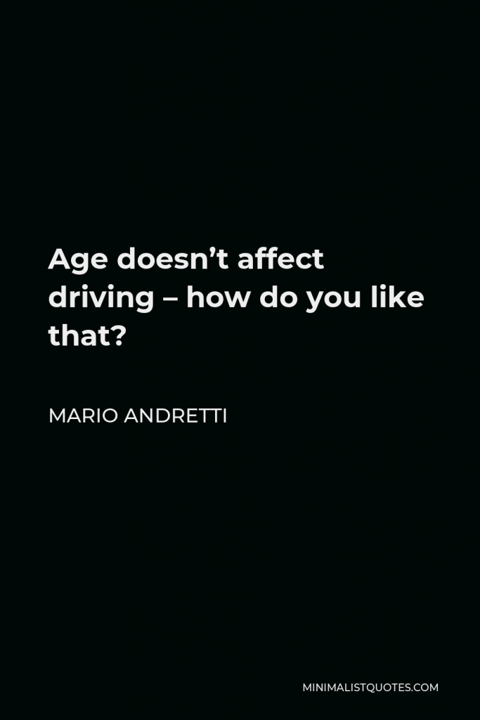Mario Andretti Quote - Age doesn’t affect driving – how do you like that?