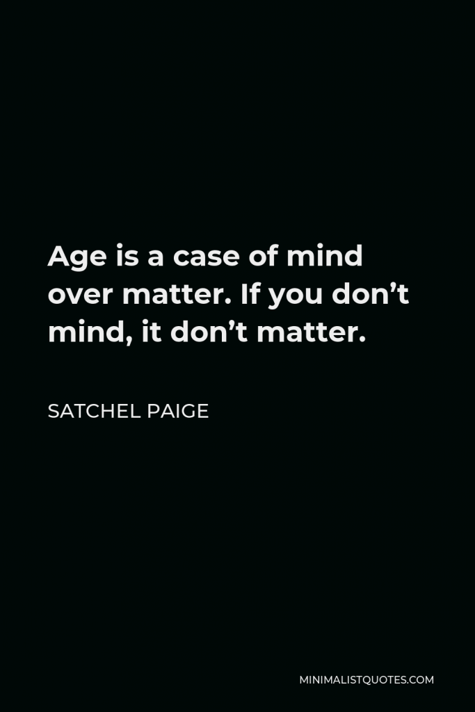 Satchel Paige Quote - Age is a case of mind over matter. If you don’t mind, it don’t matter.