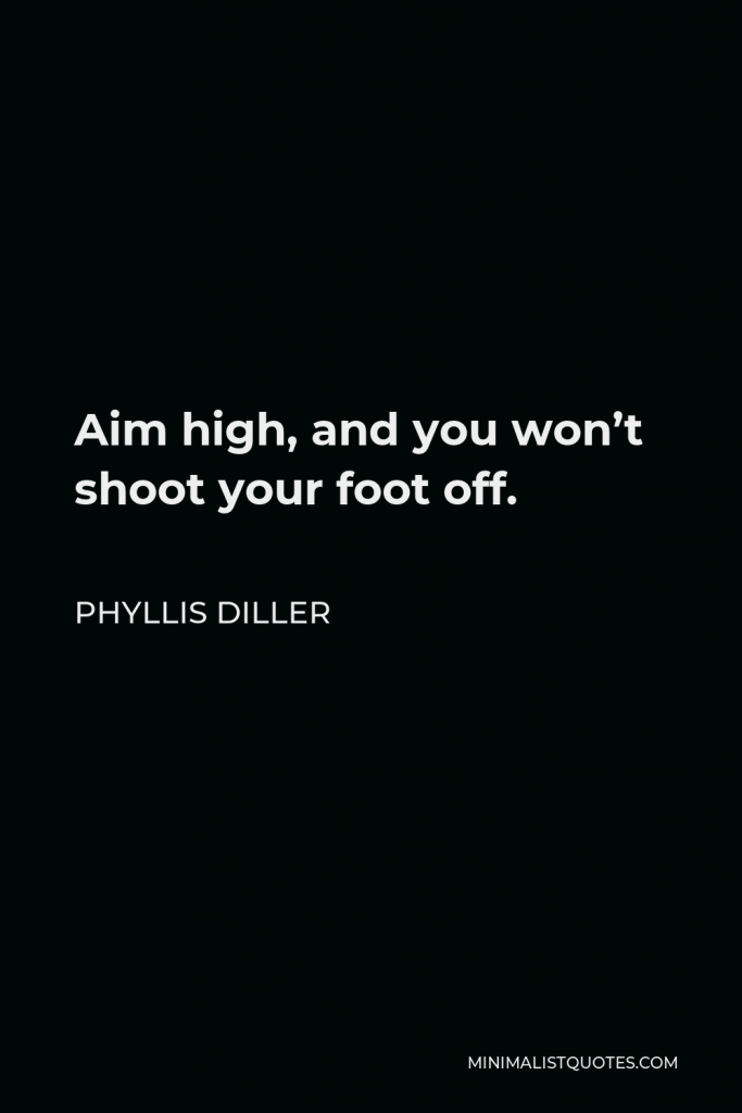 Phyllis Diller Quote - Aim high, and you won’t shoot your foot off.