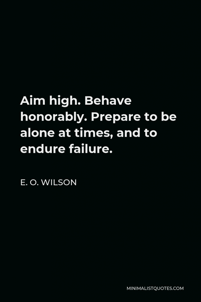 E. O. Wilson Quote - Aim high. Behave honorably. Prepare to be alone at times, and to endure failure.