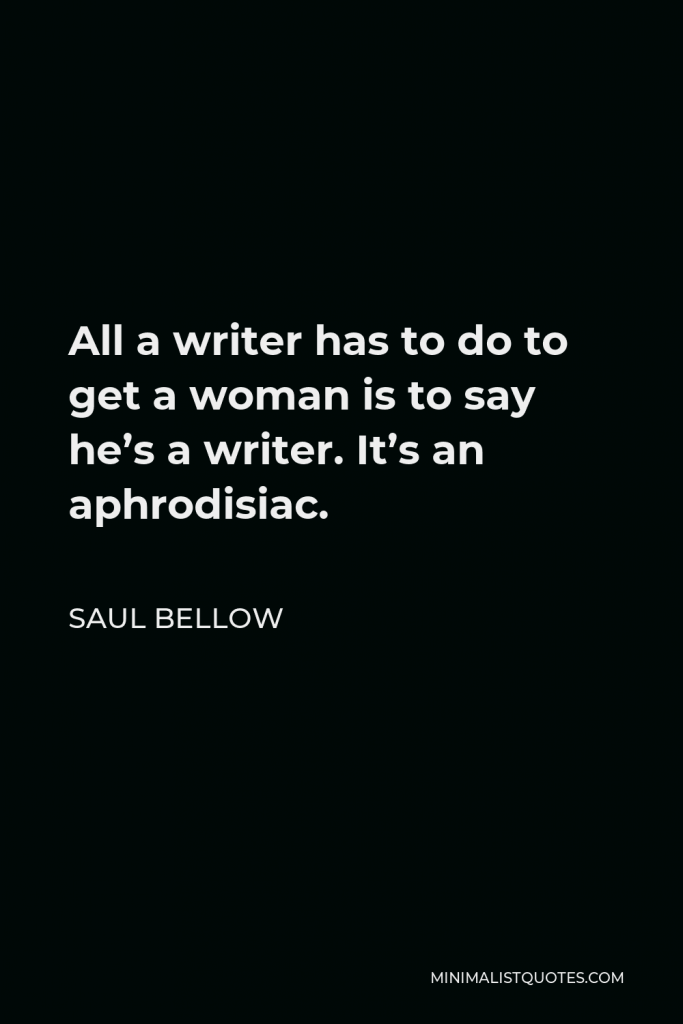 Saul Bellow Quote - All a writer has to do to get a woman is to say he’s a writer. It’s an aphrodisiac.