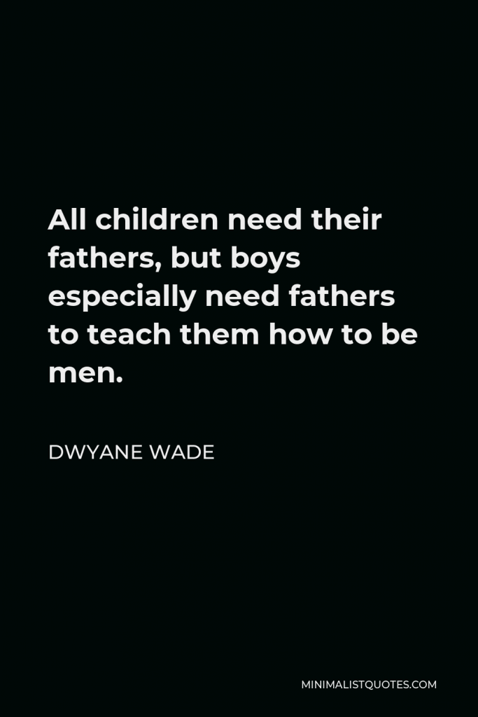 Dwyane Wade Quote - All children need their fathers, but boys especially need fathers to teach them how to be men.