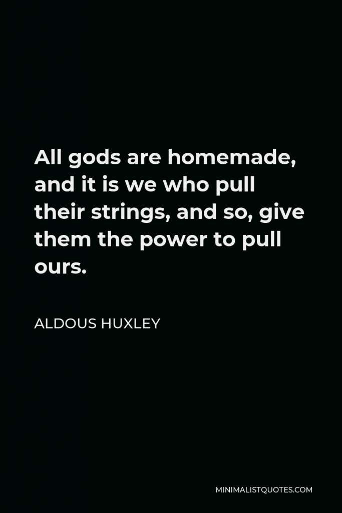 Aldous Huxley Quote - All gods are homemade, and it is we who pull their strings, and so, give them the power to pull ours.