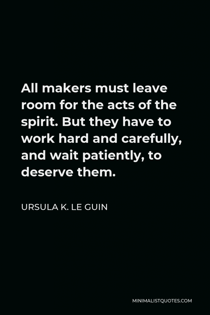 Ursula K. Le Guin Quote - All makers must leave room for the acts of the spirit. But they have to work hard and carefully, and wait patiently, to deserve them.