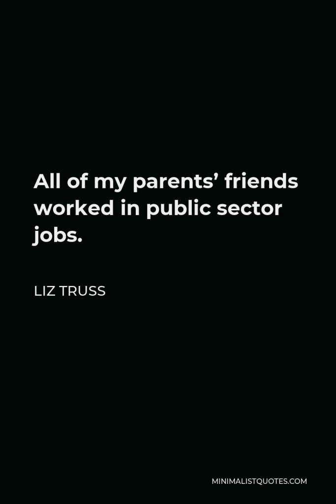 Liz Truss Quote - All of my parents’ friends worked in public sector jobs.