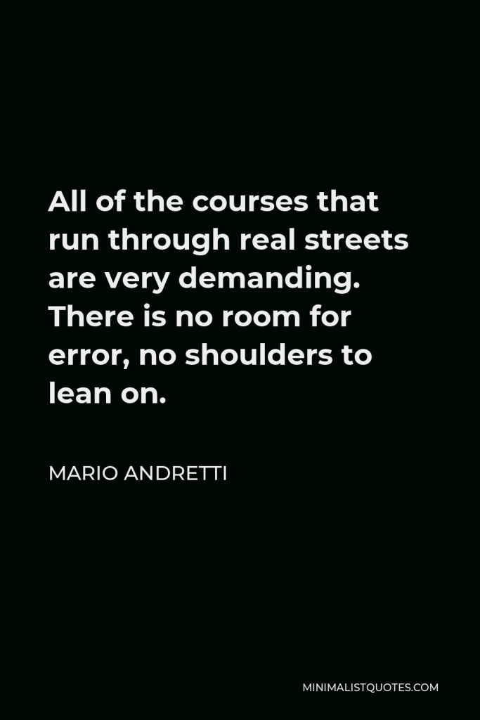 Mario Andretti Quote - All of the courses that run through real streets are very demanding. There is no room for error, no shoulders to lean on.