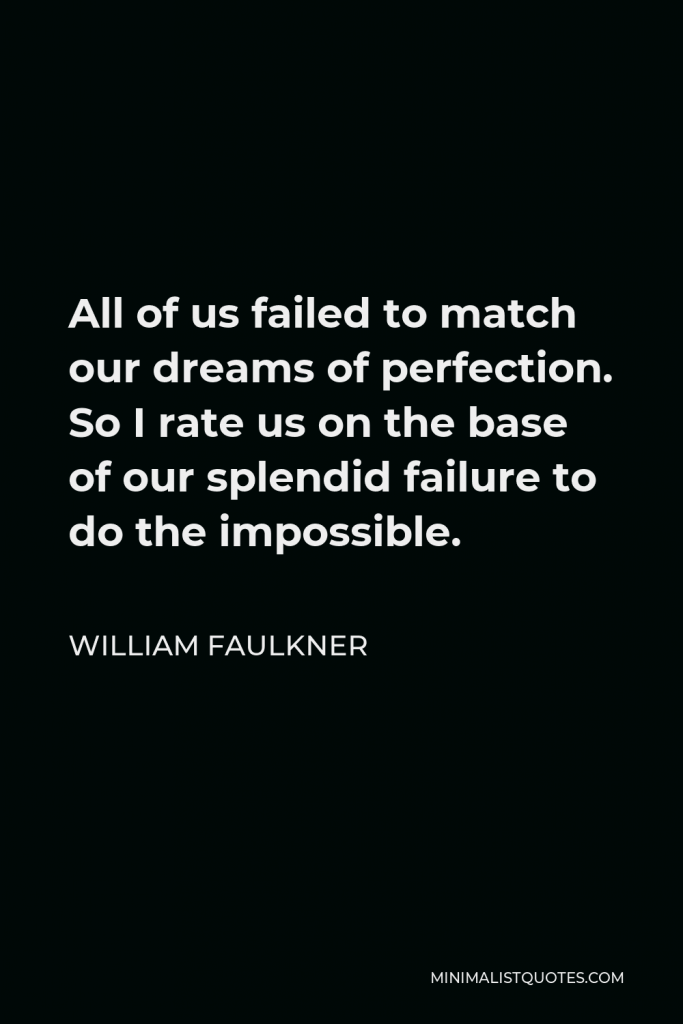 William Faulkner Quote - All of us failed to match our dreams of perfection. So I rate us on the base of our splendid failure to do the impossible.