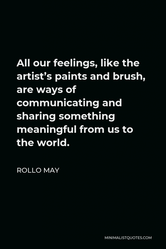 Rollo May Quote - All our feelings, like the artist’s paints and brush, are ways of communicating and sharing something meaningful from us to the world.