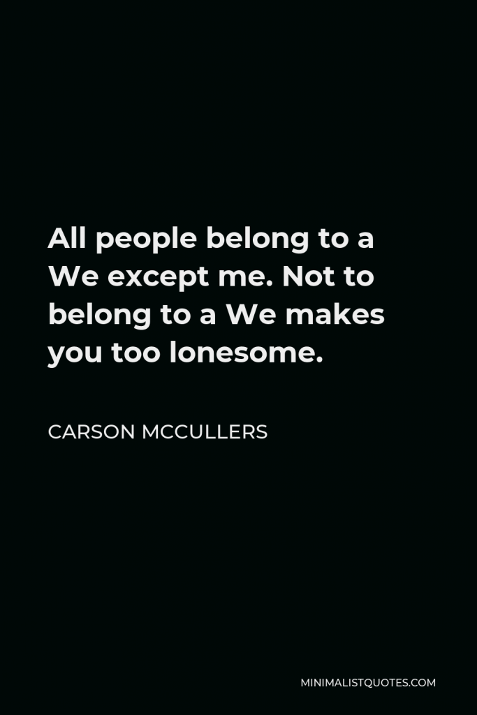 Carson McCullers Quote - All people belong to a We except me. Not to belong to a We makes you too lonesome.